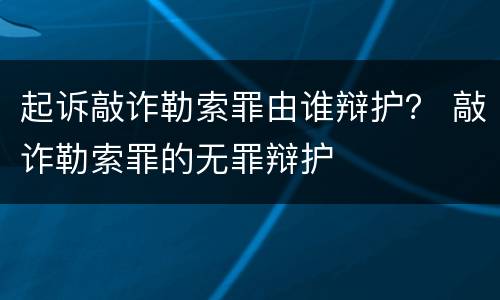起诉敲诈勒索罪由谁辩护？ 敲诈勒索罪的无罪辩护
