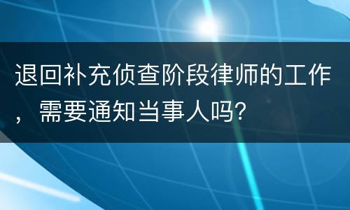 退回补充侦查阶段律师的工作，需要通知当事人吗？