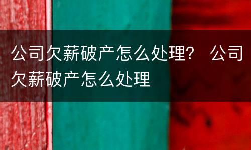 公司欠薪破产怎么处理？ 公司欠薪破产怎么处理