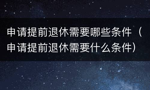 申请提前退休需要哪些条件（申请提前退休需要什么条件）