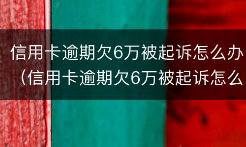 信用卡逾期欠6万被起诉怎么办（信用卡逾期欠6万被起诉怎么办理）