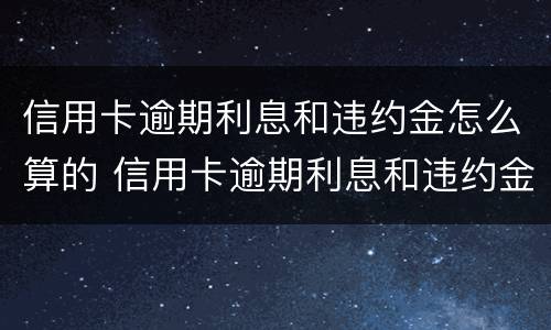 信用卡逾期利息和违约金怎么算的 信用卡逾期利息和违约金怎么算的呀