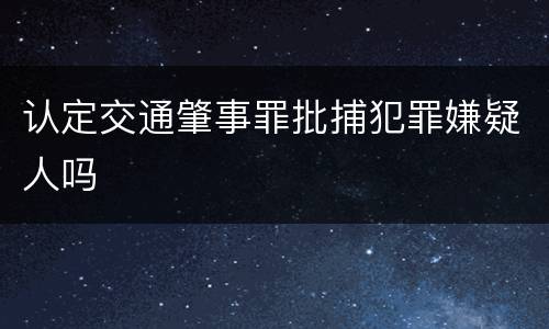 认定交通肇事罪批捕犯罪嫌疑人吗