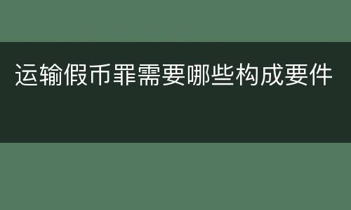 运输假币罪需要哪些构成要件