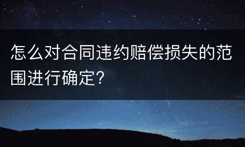 怎么对合同违约赔偿损失的范围进行确定?
