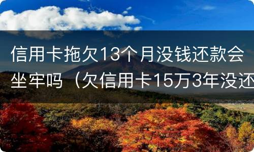 信用卡拖欠13个月没钱还款会坐牢吗（欠信用卡15万3年没还了会坐牢吗?）