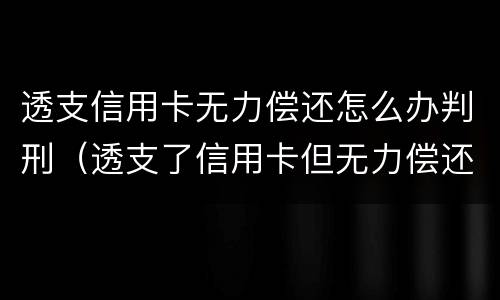透支信用卡无力偿还怎么办判刑（透支了信用卡但无力偿还会怎么样）