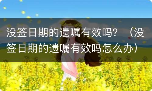 没签日期的遗嘱有效吗？（没签日期的遗嘱有效吗怎么办）