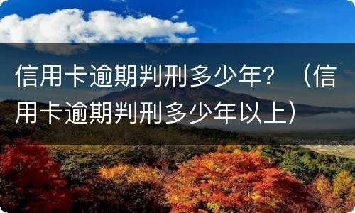 信用卡逾期判刑多少年？（信用卡逾期判刑多少年以上）