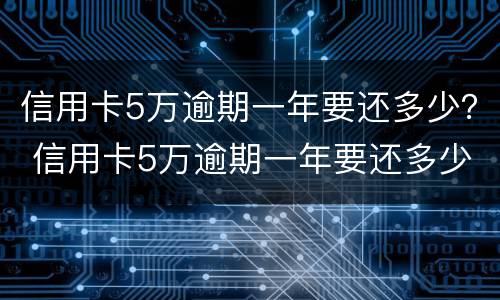 信用卡5万逾期一年要还多少？ 信用卡5万逾期一年要还多少