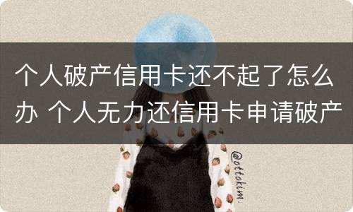 个人破产信用卡还不起了怎么办 个人无力还信用卡申请破产