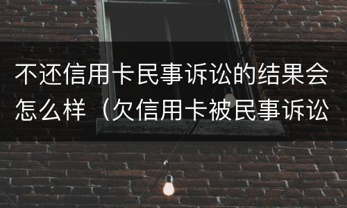 不还信用卡民事诉讼的结果会怎么样（欠信用卡被民事诉讼会怎么样）