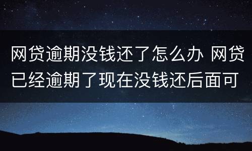 网贷逾期没钱还了怎么办 网贷已经逾期了现在没钱还后面可以还吗