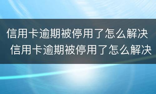 信用卡逾期被停用了怎么解决 信用卡逾期被停用了怎么解决呢