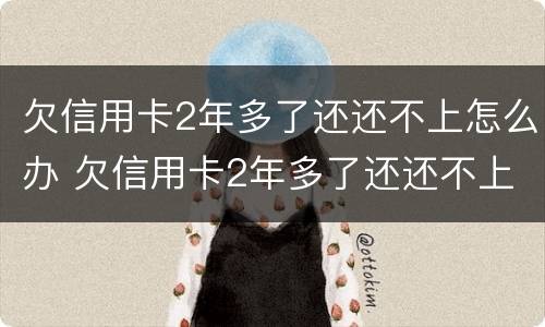 欠信用卡2年多了还还不上怎么办 欠信用卡2年多了还还不上怎么办呢