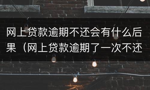 网上贷款逾期不还会有什么后果（网上贷款逾期了一次不还,对信用有影响吗）