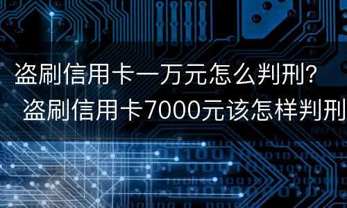 盗刷信用卡一万元怎么判刑？ 盗刷信用卡7000元该怎样判刑