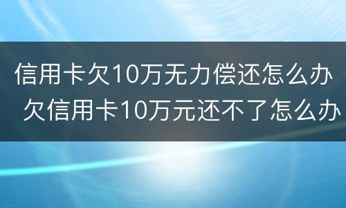 信用卡欠10万无力偿还怎么办 欠信用卡10万元还不了怎么办