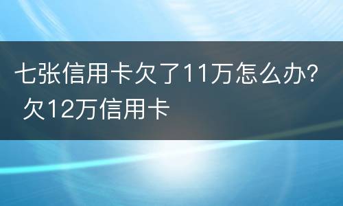 七张信用卡欠了11万怎么办？ 欠12万信用卡