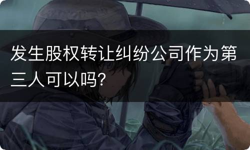 发生股权转让纠纷公司作为第三人可以吗？