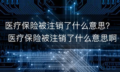 医疗保险被注销了什么意思？ 医疗保险被注销了什么意思啊