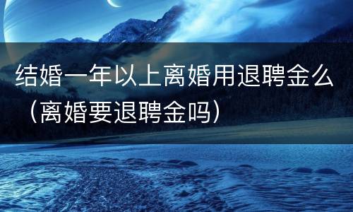 结婚一年以上离婚用退聘金么（离婚要退聘金吗）