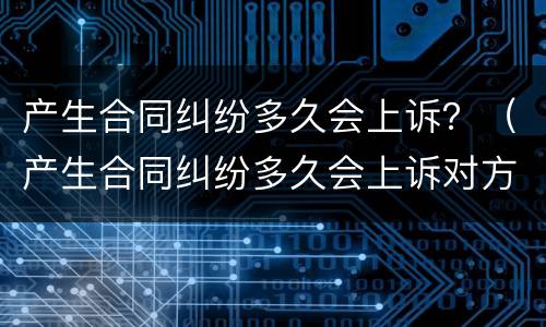 产生合同纠纷多久会上诉？（产生合同纠纷多久会上诉对方）