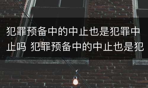 犯罪预备中的中止也是犯罪中止吗 犯罪预备中的中止也是犯罪中止吗