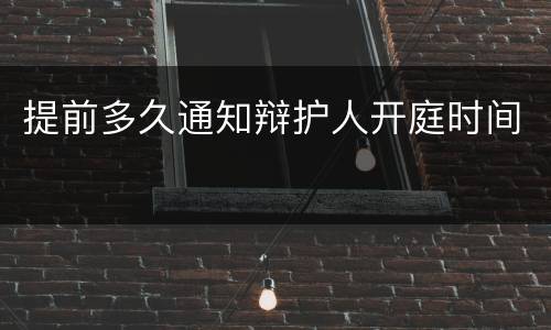 提前多久通知辩护人开庭时间