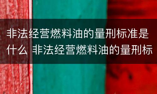 非法经营燃料油的量刑标准是什么 非法经营燃料油的量刑标准是什么规定