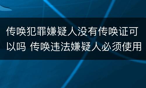 传唤犯罪嫌疑人没有传唤证可以吗 传唤违法嫌疑人必须使用传唤证吗