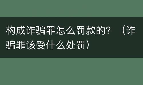 构成诈骗罪怎么罚款的？（诈骗罪该受什么处罚）