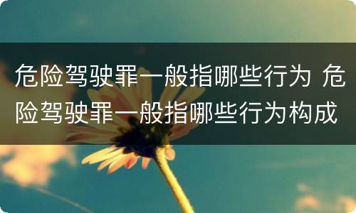 危险驾驶罪一般指哪些行为 危险驾驶罪一般指哪些行为构成犯罪