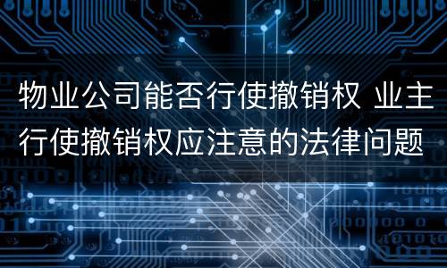 物业公司能否行使撤销权 业主行使撤销权应注意的法律问题