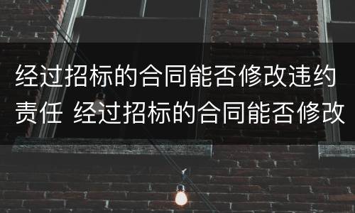 经过招标的合同能否修改违约责任 经过招标的合同能否修改违约责任条款