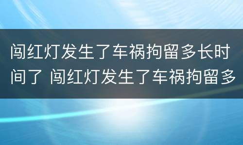 闯红灯发生了车祸拘留多长时间了 闯红灯发生了车祸拘留多长时间了啊