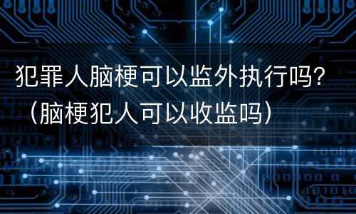 犯罪人脑梗可以监外执行吗？（脑梗犯人可以收监吗）