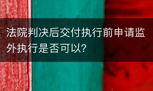 法院判决后交付执行前申请监外执行是否可以？