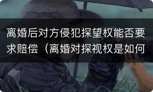 离婚后对方侵犯探望权能否要求赔偿（离婚对探视权是如何规定的）