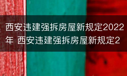 西安违建强拆房屋新规定2022年 西安违建强拆房屋新规定2022年8月