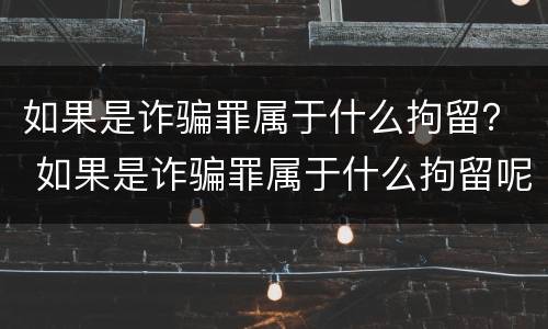 如果是诈骗罪属于什么拘留？ 如果是诈骗罪属于什么拘留呢