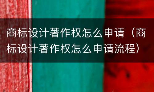 商标设计著作权怎么申请（商标设计著作权怎么申请流程）