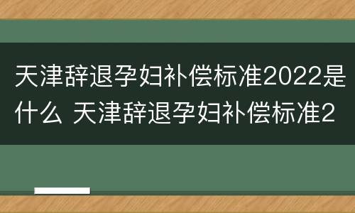 天津辞退孕妇补偿标准2022是什么 天津辞退孕妇补偿标准2022是什么时候发的