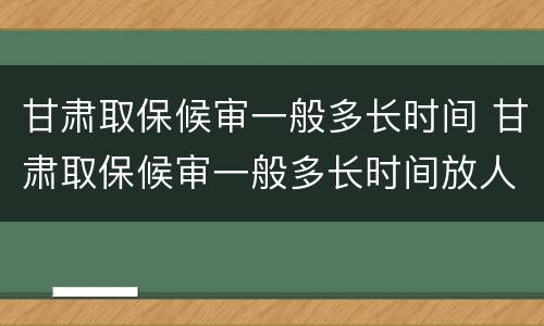 甘肃取保候审一般多长时间 甘肃取保候审一般多长时间放人