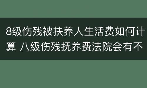 8级伤残被扶养人生活费如何计算 八级伤残抚养费法院会有不支持的吗
