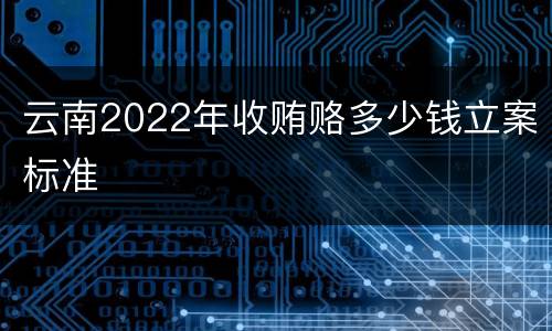 云南2022年收贿赂多少钱立案标准