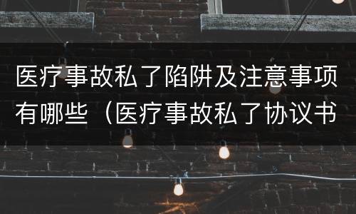 医疗事故私了陷阱及注意事项有哪些（医疗事故私了协议书范本）