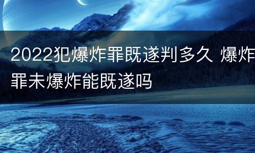 2022犯爆炸罪既遂判多久 爆炸罪未爆炸能既遂吗