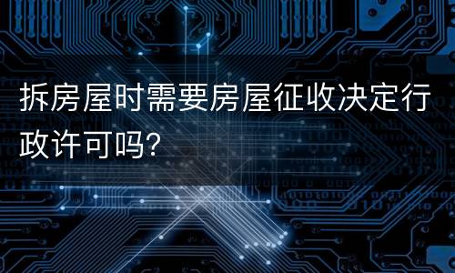 拆房屋时需要房屋征收决定行政许可吗？