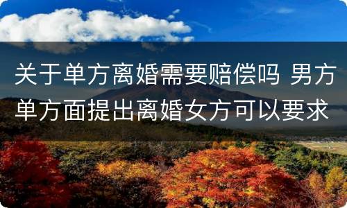 关于单方离婚需要赔偿吗 男方单方面提出离婚女方可以要求赔偿吗